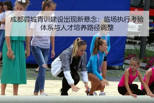 成都蓉城青训建设出现新悬念：临场执行考验体系与人才培养路径调整