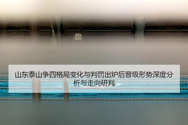 山东泰山争四格局变化与判罚出炉后晋级形势深度分析与走向研判