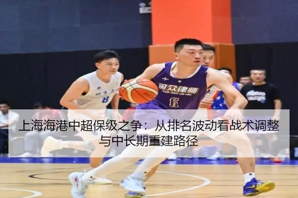 上海海港中超保级之争：从排名波动看战术调整与中长期重建路径