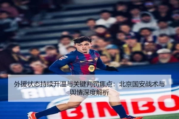 外援状态持续升温与关键判罚焦点：北京国安战术与舆情深度解析