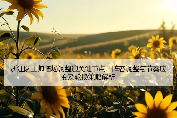 浙江队主帅临场调整迎关键节点：阵容调整与节奏应变及轮换策略解析
