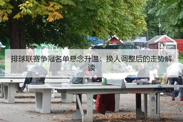 排球联赛争冠名单悬念升温：换人调整后的走势解读 | anbo